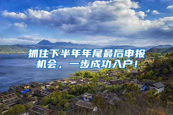 抓住下半年年尾最后申报机会，一步成功入户！