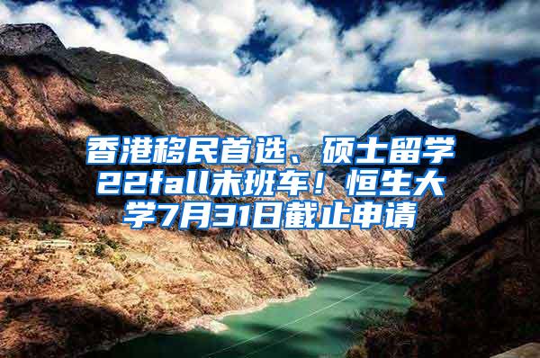 香港移民首选、硕士留学22fall末班车！恒生大学7月31日截止申请