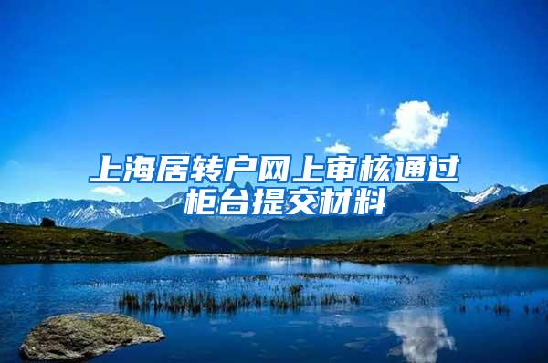 上海居转户网上审核通过 柜台提交材料