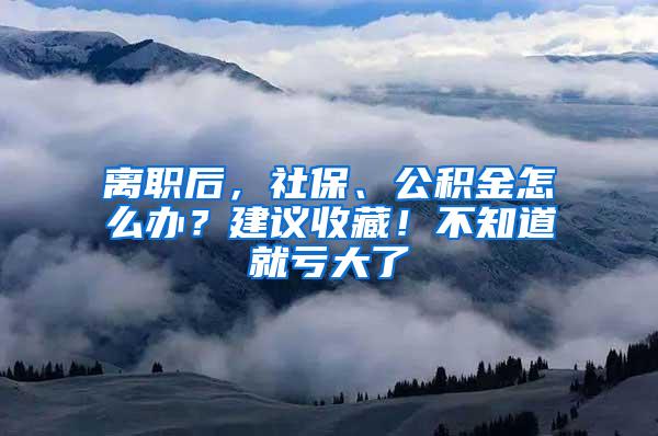 离职后，社保、公积金怎么办？建议收藏！不知道就亏大了