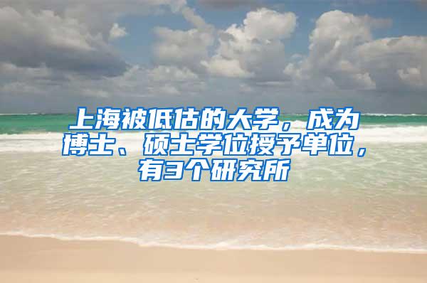 上海被低估的大学，成为博士、硕士学位授予单位，有3个研究所