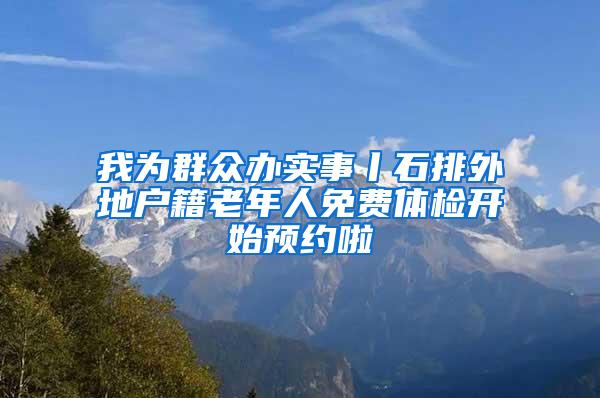 我为群众办实事丨石排外地户籍老年人免费体检开始预约啦