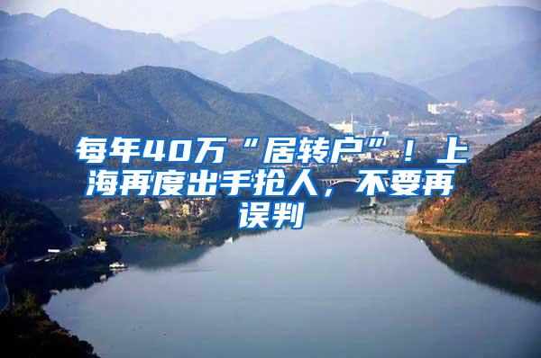 每年40万“居转户”！上海再度出手抢人，不要再误判