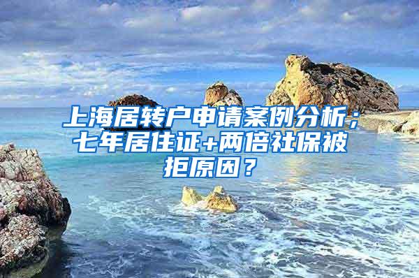 上海居转户申请案例分析；七年居住证+两倍社保被拒原因？