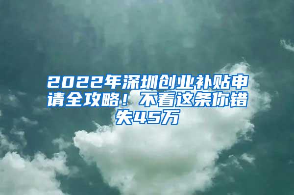 2022年深圳创业补贴申请全攻略！不看这条你错失45万