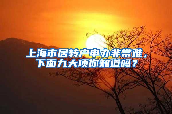 上海市居转户申办非常难，下面九大项你知道吗？