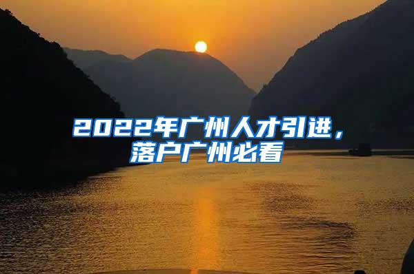 2022年广州人才引进，落户广州必看