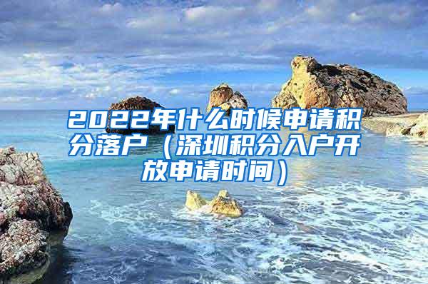 2022年什么时候申请积分落户（深圳积分入户开放申请时间）