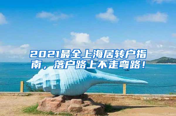 2021最全上海居转户指南，落户路上不走弯路！