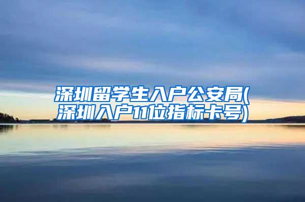 深圳留学生入户公安局(深圳入户11位指标卡号)