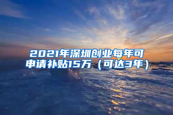 2021年深圳创业每年可申请补贴15万（可达3年）