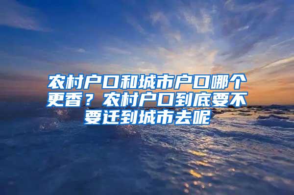 农村户口和城市户口哪个更香？农村户口到底要不要迁到城市去呢