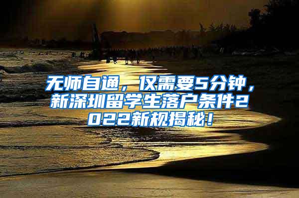 无师自通，仅需要5分钟，新深圳留学生落户条件2022新规揭秘！