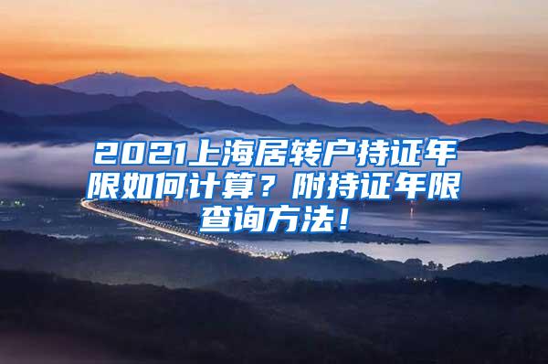 2021上海居转户持证年限如何计算？附持证年限查询方法！