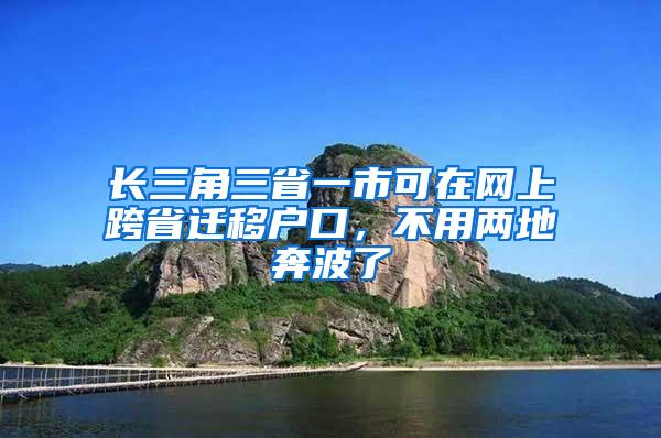 长三角三省一市可在网上跨省迁移户口，不用两地奔波了