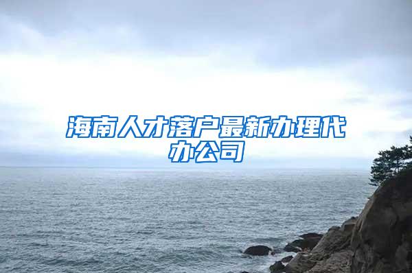 海南人才落户最新办理代办公司