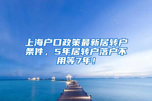 上海户口政策最新居转户条件，5年居转户落户不用等7年！