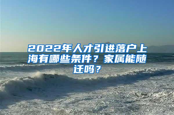 2022年人才引进落户上海有哪些条件？家属能随迁吗？