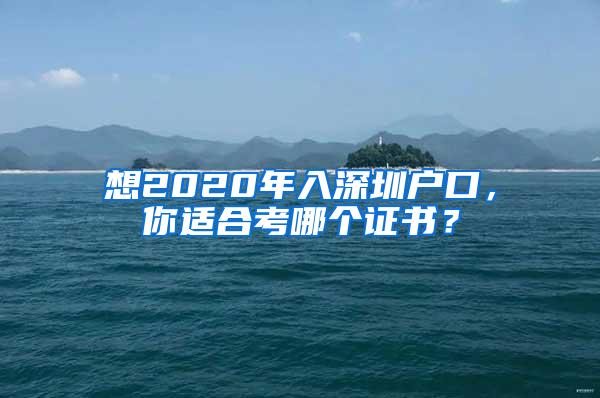 想2020年入深圳户口，你适合考哪个证书？