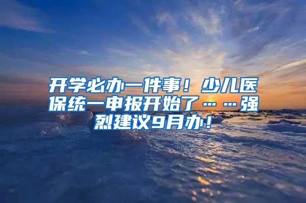 开学必办一件事！少儿医保统一申报开始了……强烈建议9月办！