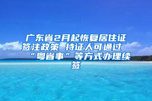 广东省2月起恢复居住证签注政策 持证人可通过“粤省事”等方式办理续签