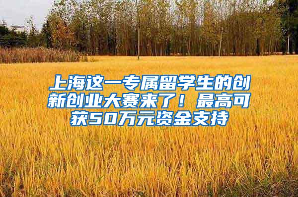 上海这一专属留学生的创新创业大赛来了！最高可获50万元资金支持