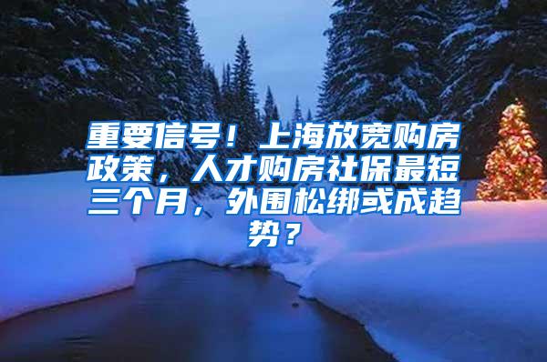 重要信号！上海放宽购房政策，人才购房社保最短三个月，外围松绑或成趋势？