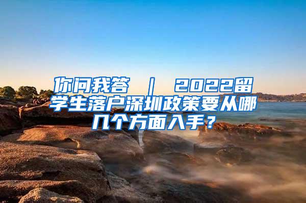 你问我答 ｜ 2022留学生落户深圳政策要从哪几个方面入手？