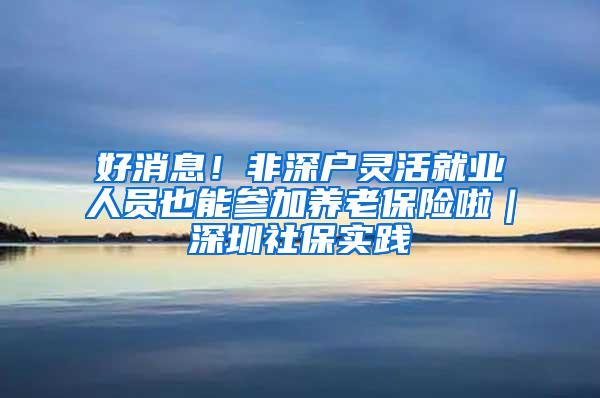 好消息！非深户灵活就业人员也能参加养老保险啦｜深圳社保实践④