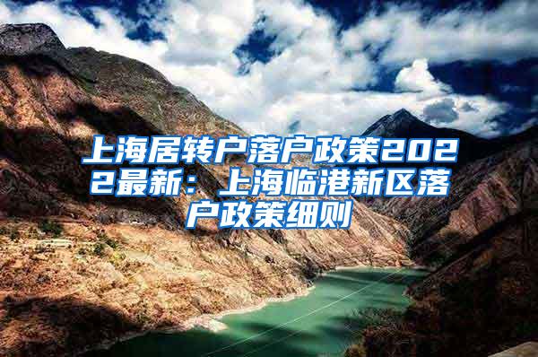 上海居转户落户政策2022最新：上海临港新区落户政策细则