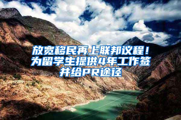 放宽移民再上联邦议程！为留学生提供4年工作签并给PR途径