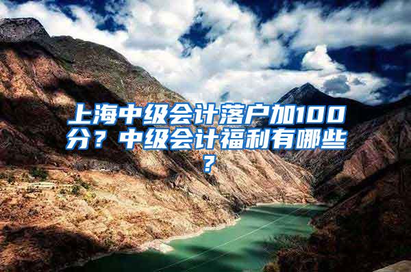 上海中级会计落户加100分？中级会计福利有哪些？