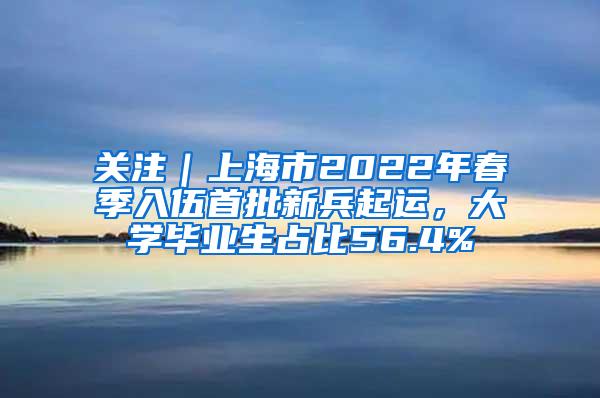 关注｜上海市2022年春季入伍首批新兵起运，大学毕业生占比56.4%