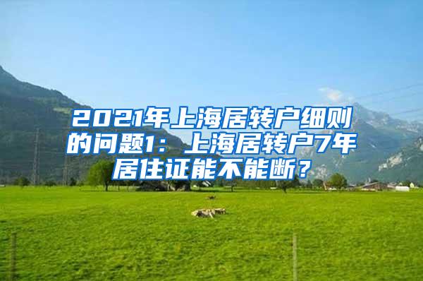 2021年上海居转户细则的问题1：上海居转户7年居住证能不能断？