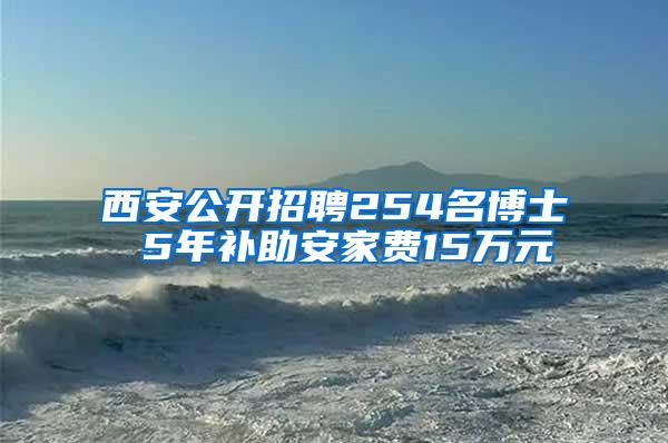 西安公开招聘254名博士 5年补助安家费15万元