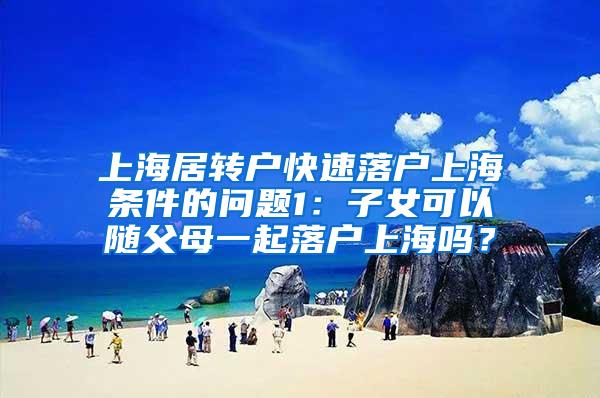 上海居转户快速落户上海条件的问题1：子女可以随父母一起落户上海吗？