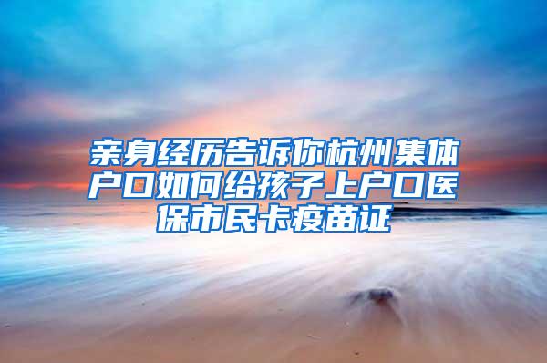 亲身经历告诉你杭州集体户口如何给孩子上户口医保市民卡疫苗证