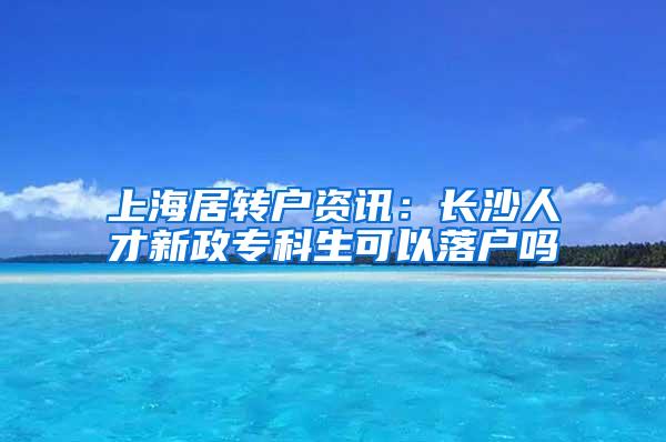 上海居转户资讯：长沙人才新政专科生可以落户吗