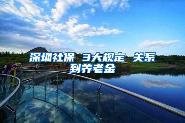 深圳社保 3大规定 关系到养老金