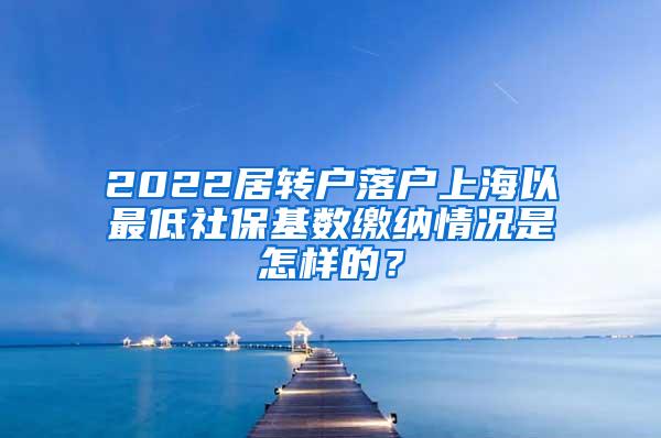 2022居转户落户上海以最低社保基数缴纳情况是怎样的？