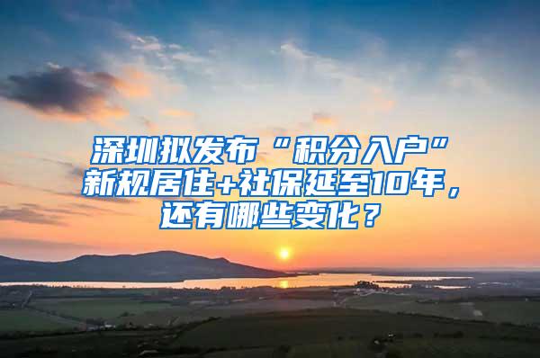 深圳拟发布“积分入户”新规居住+社保延至10年，还有哪些变化？