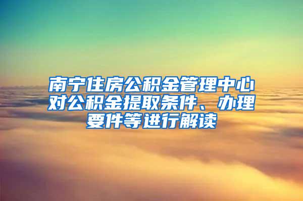 南宁住房公积金管理中心对公积金提取条件、办理要件等进行解读