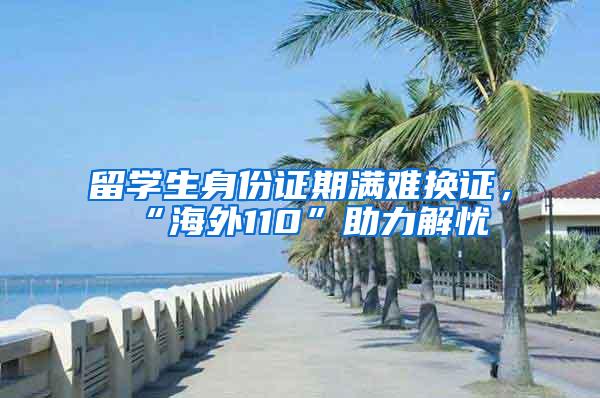 留学生身份证期满难换证，“海外110”助力解忧