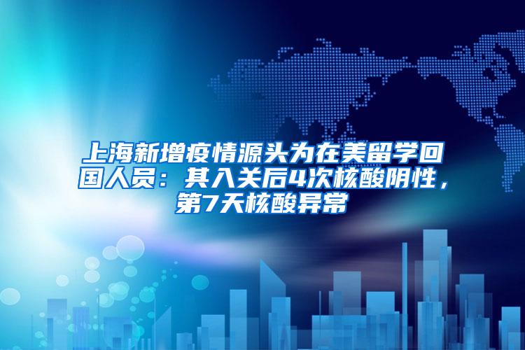 上海新增疫情源头为在美留学回国人员：其入关后4次核酸阴性，第7天核酸异常