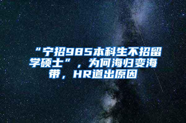 “宁招985本科生不招留学硕士”，为何海归变海带，HR道出原因