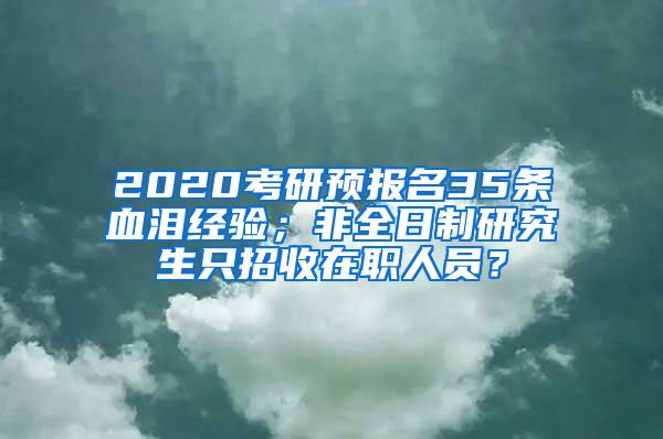 2020考研预报名35条血泪经验；非全日制研究生只招收在职人员？