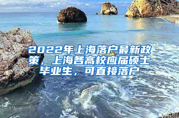 2022年上海落户最新政策，上海各高校应届硕士毕业生，可直接落户