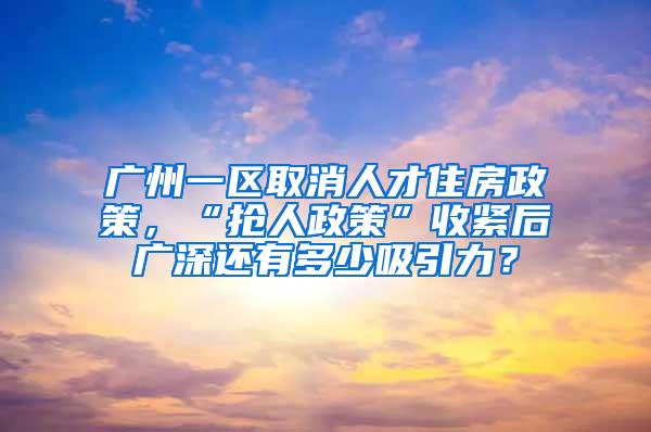 广州一区取消人才住房政策，“抢人政策”收紧后广深还有多少吸引力？