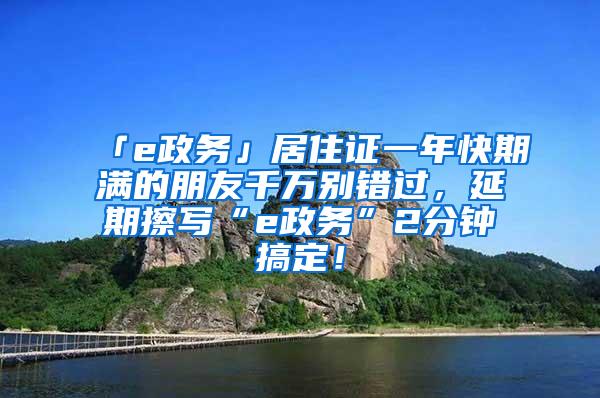 「e政务」居住证一年快期满的朋友千万别错过，延期擦写“e政务”2分钟搞定！