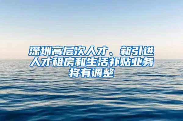 深圳高层次人才、新引进人才租房和生活补贴业务将有调整